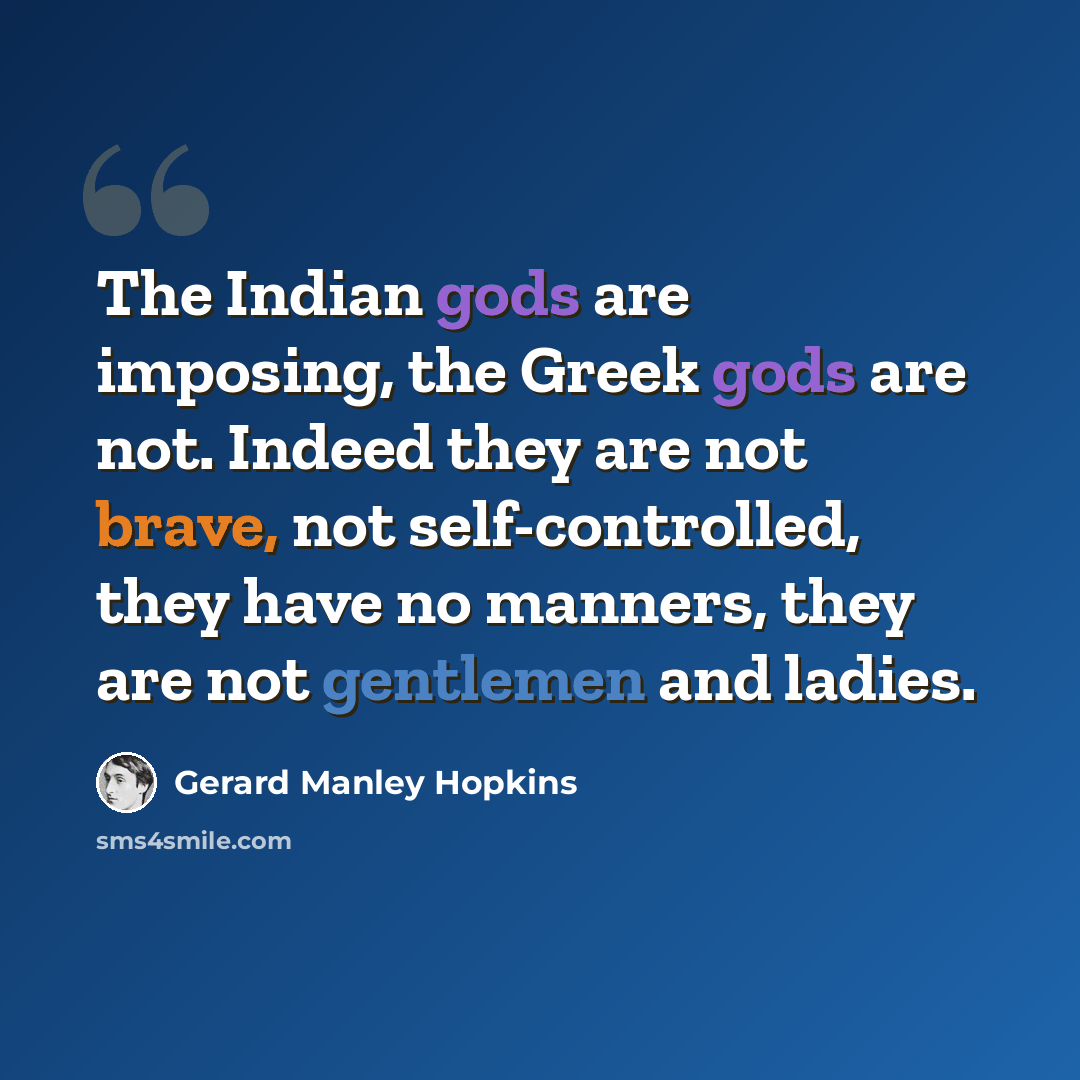 “The Indian gods are imposing, the Greek gods are not. Indeed they are not brave, not self-controlled, they have no manners, they are not gentlemen and ladies.” quote by Gerard Manley Hopkins