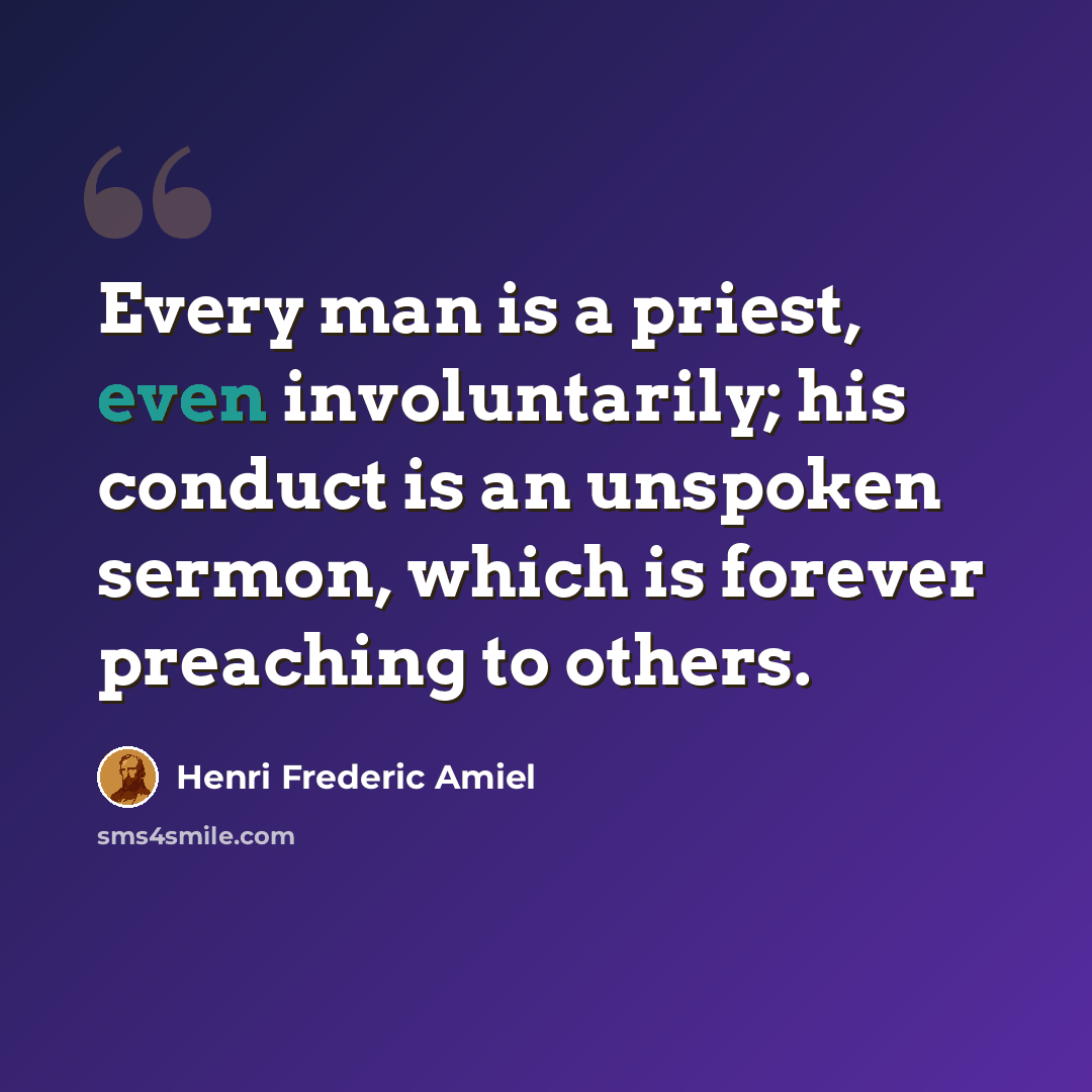 “Every man is a priest, even involuntarily; his conduct is an unspoken sermon, which is forever preaching to others.” quote by Henri Frederic Amiel