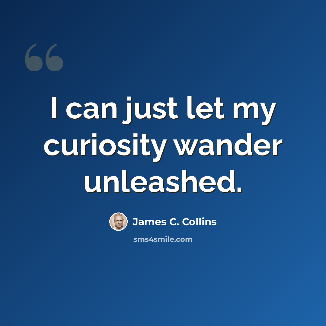 “I can just let my curiosity wander unleashed.” quote by James C. Collins