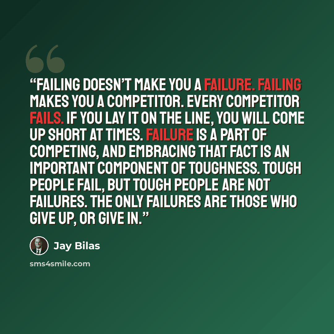 “Failing doesn’t make you a failure. Failing makes you a competitor. Every competitor fails. If you lay it on the line, you will come up short at times. Failure is a part of competing, and embracing that fact is an important component of toughness. Tough people fail, but tough people are not…” quote by Jay Bilas