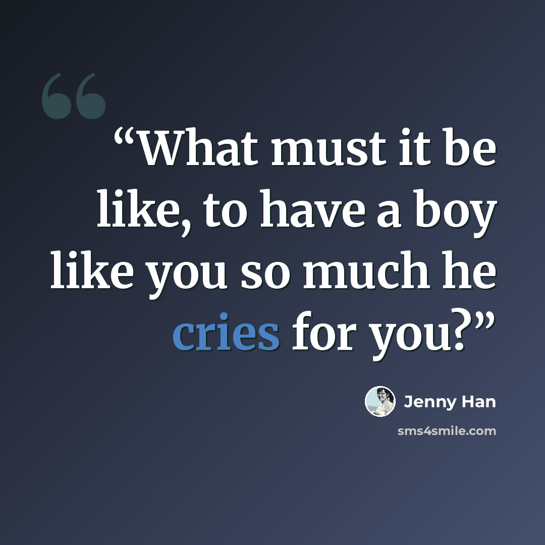 “What must it be like, to have a boy like you so much he cries for you?” quote by Jenny Han