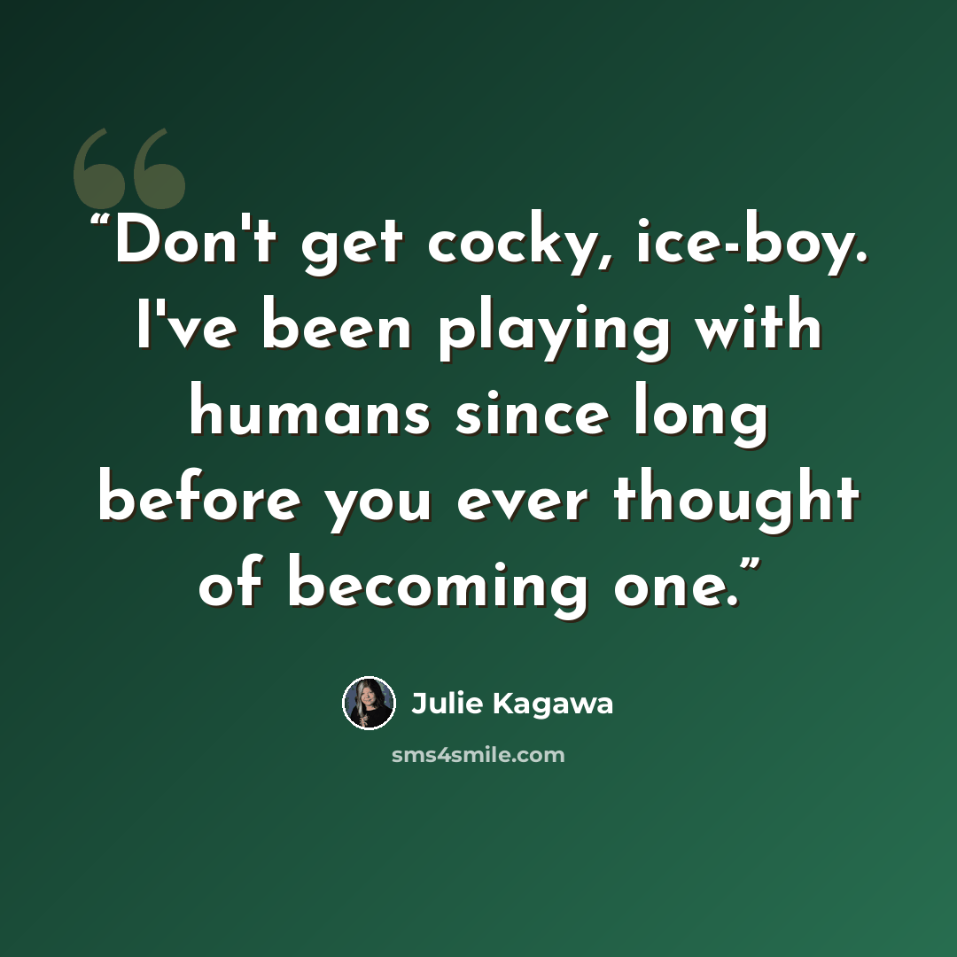 “Don't get cocky, ice-boy. I've been playing with humans since long before you ever thought of becoming one.” quote by Julie Kagawa