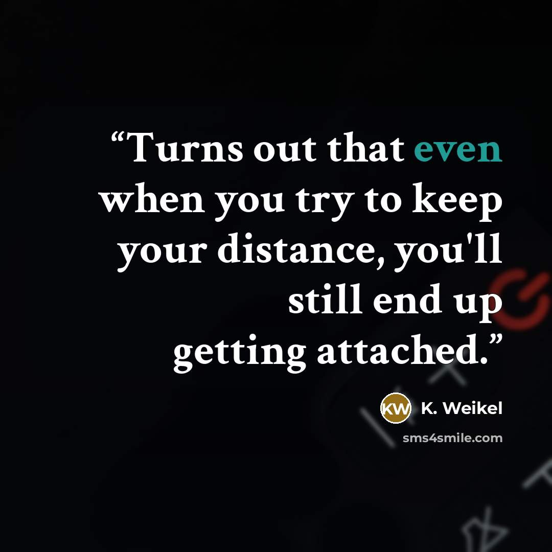 “Turns out that even when you try to keep your distance, you'll still end up getting attached.” quote by K. Weikel