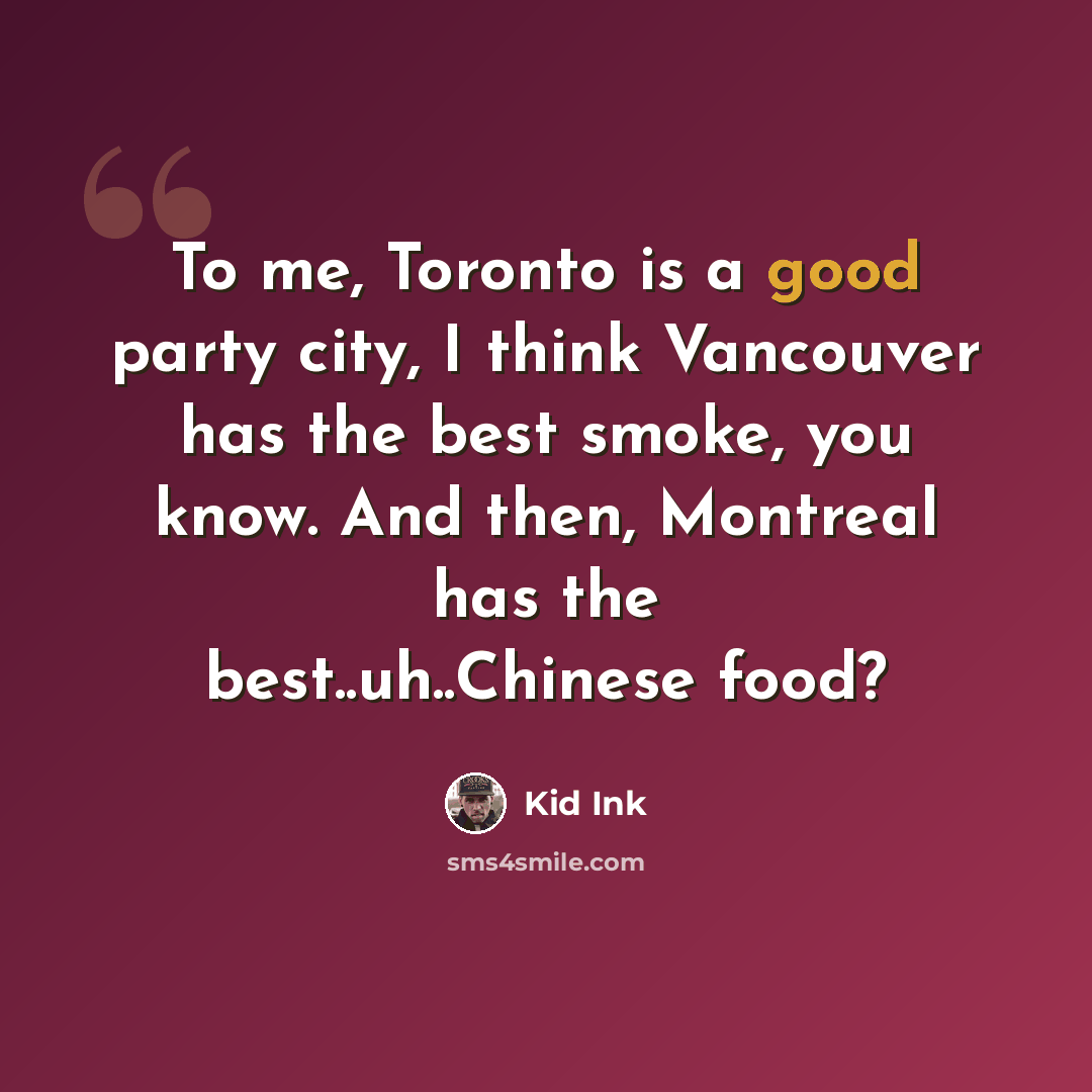 “To me, Toronto is a good party city, I think Vancouver has the best smoke, you know. And then, Montreal has the best..uh..Chinese food?” quote by Kid Ink
