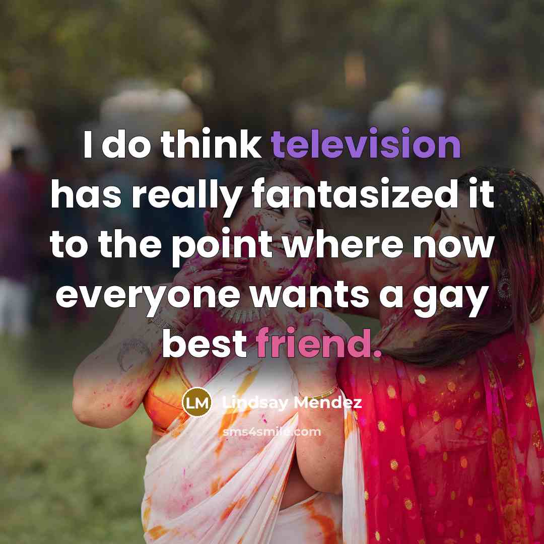 “I do think television has really fantasized it to the point where now everyone wants a gay best friend.” quote by Lindsay Mendez