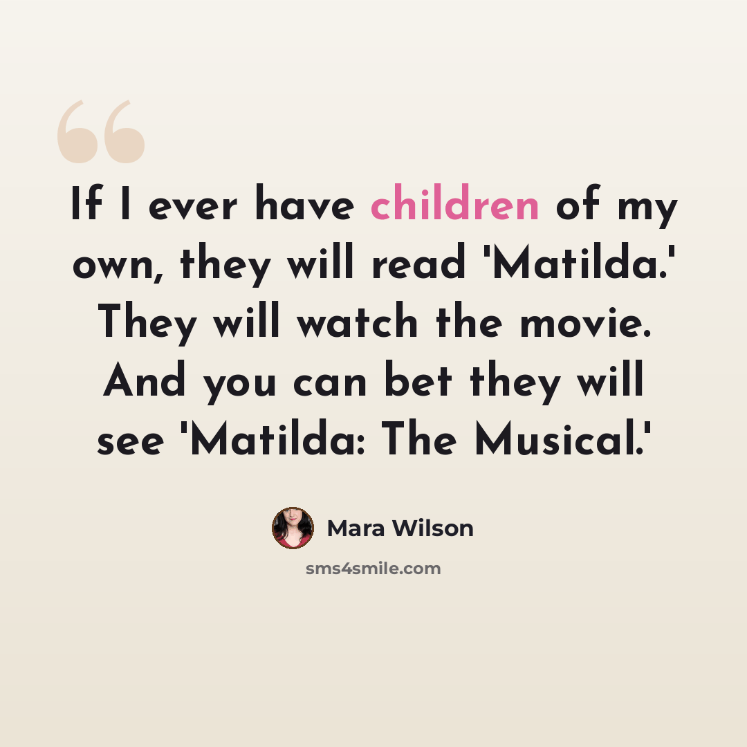 “If I ever have children of my own, they will read 'Matilda.' They will watch the movie. And you can bet they will see 'Matilda: The Musical.'” quote by Mara Wilson