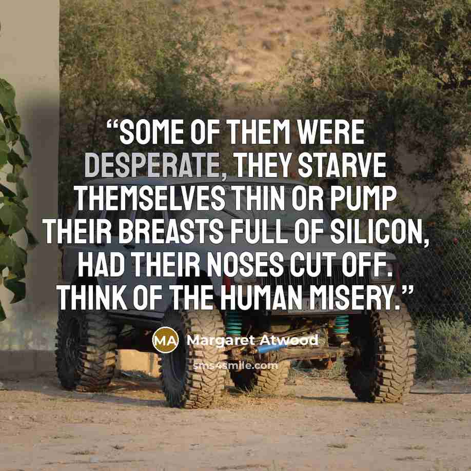 “some of them were desperate, they starve themselves thin or pump their breasts full of silicon, had their noses cut off. Think of the human misery.” quote by Margaret Atwood