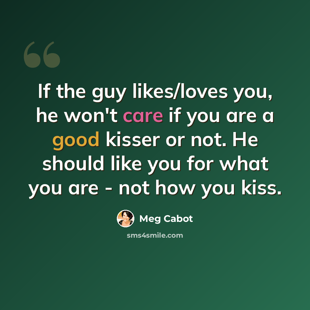 “If the guy likes/loves you, he won't care if you are a good kisser or not. He should like you for what you are - not how you kiss.” quote by Meg Cabot