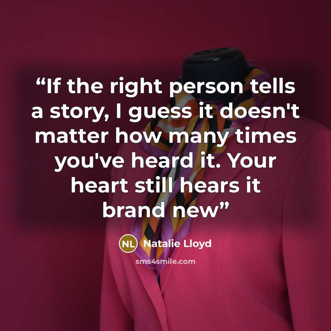 “If the right person tells a story, I guess it doesn't matter how many times you've heard it. Your heart still hears it brand new” quote by Natalie Lloyd