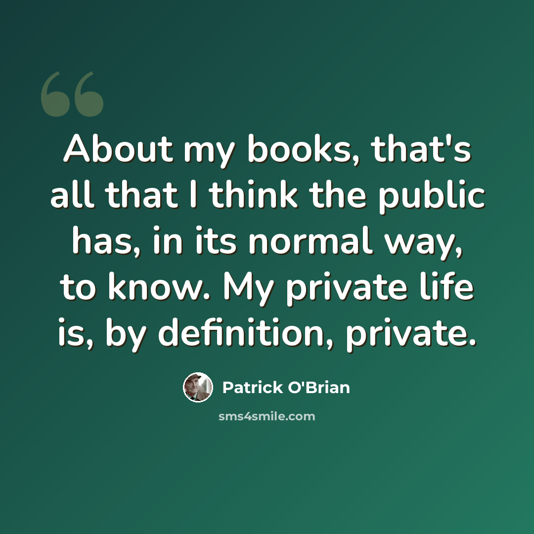 “About my books, that's all that I think the public has, in its normal way, to know. My private life is, by definition, private.” quote by Patrick O'Brian