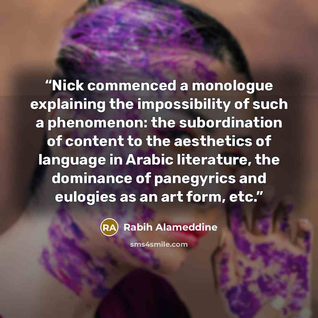 “Nick commenced a monologue explaining the impossibility of such a phenomenon: the subordination of content to the aesthetics of language in Arabic literature, the dominance of panegyrics and eulogies as an art form, etc.” quote by Rabih Alameddine