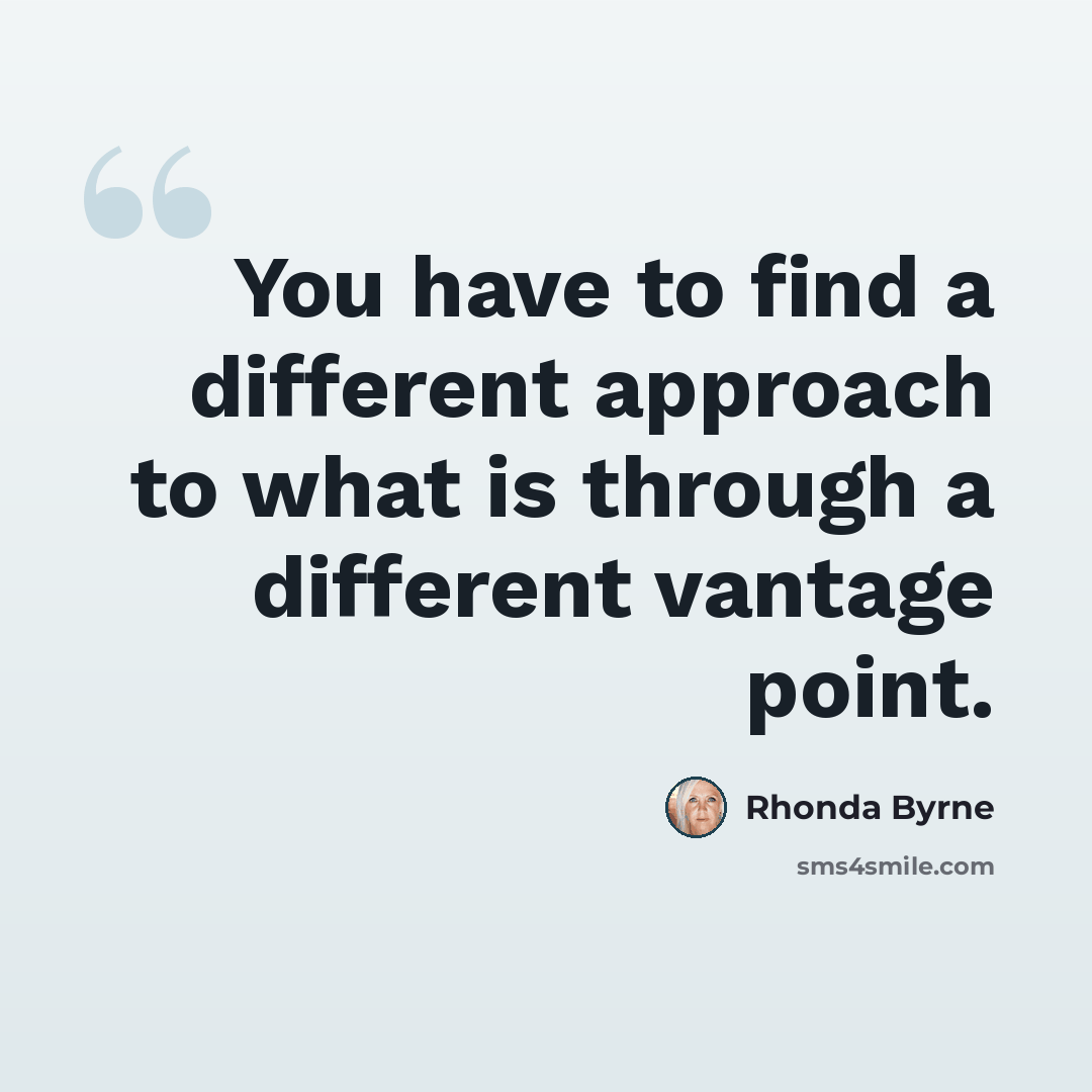 “You have to find a different approach to what is through a different vantage point.” quote by Rhonda Byrne