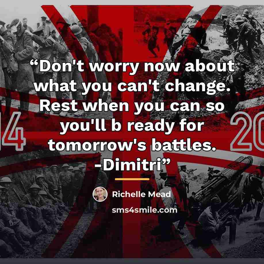 “Don't worry now about what you can't change. Rest when you can so you'll b ready for tomorrow's battles. -Dimitri” quote by Richelle Mead