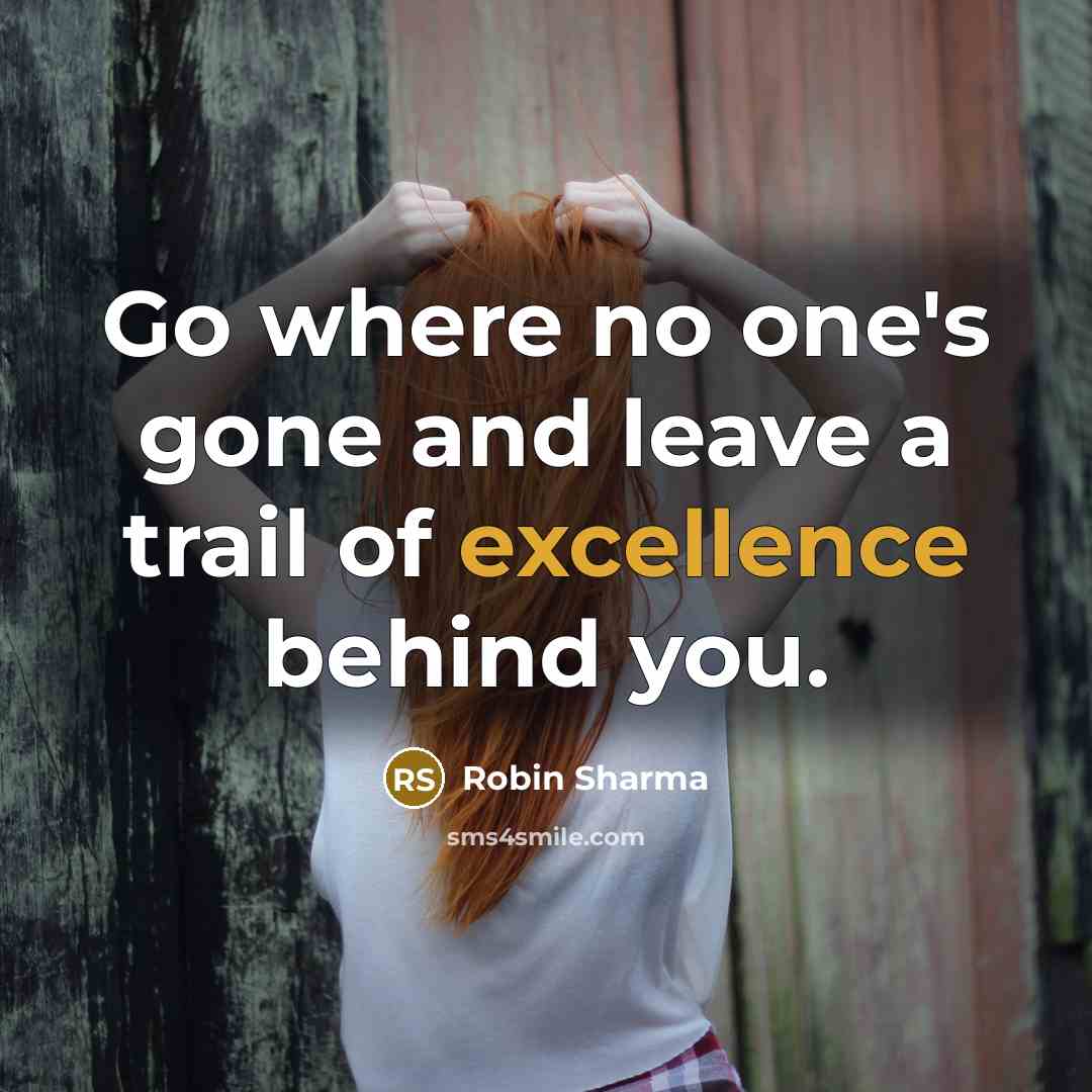 “Go where no one's gone and leave a trail of excellence behind you.” quote by Robin Sharma