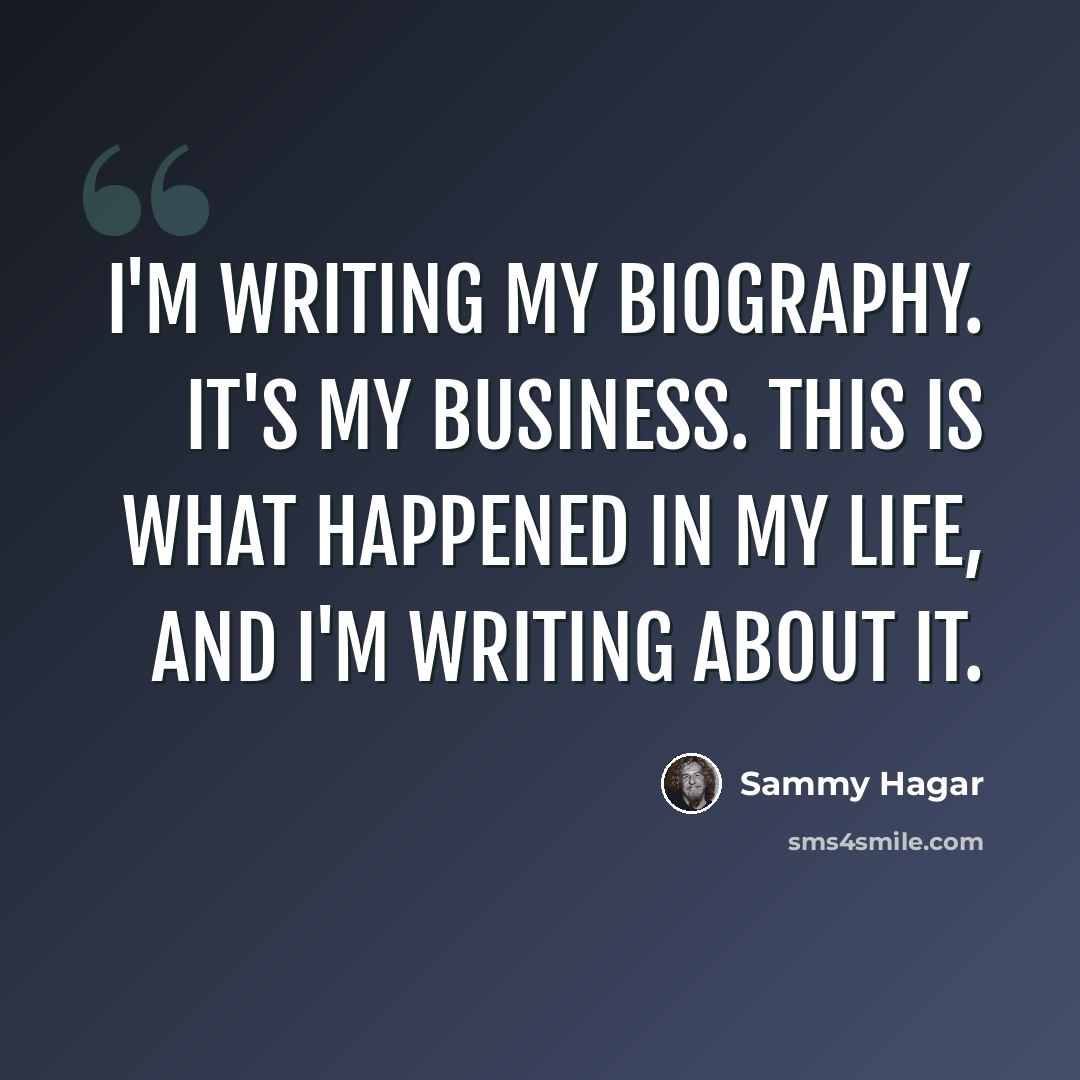 “I'm writing my biography. It's my business. This is what happened in my life, and I'm writing about it.” quote by Sammy Hagar