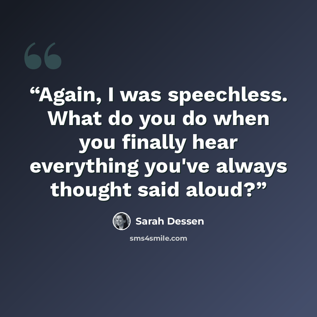 “Again, I was speechless. What do you do when you finally hear everything you've always thought said aloud?” quote by Sarah Dessen