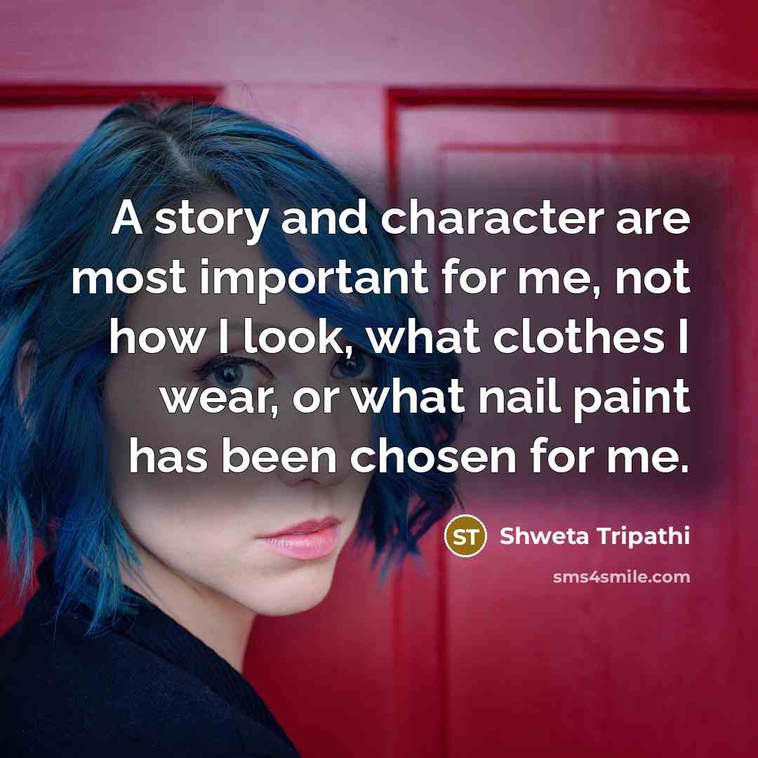 “A story and character are most important for me, not how I look, what clothes I wear, or what nail paint has been chosen for me.” quote by Shweta Tripathi