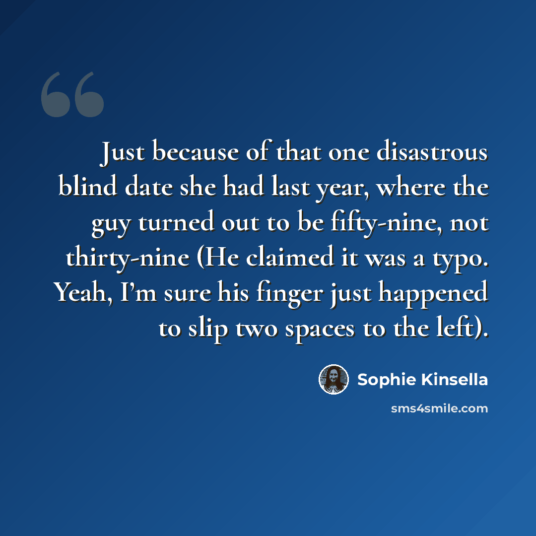 “Just because of that one disastrous blind date she had last year, where the guy turned out to be fifty-nine, not thirty-nine (He claimed it was a typo. Yeah, I’m sure his finger just happened to slip two spaces to the left).” quote by Sophie Kinsella