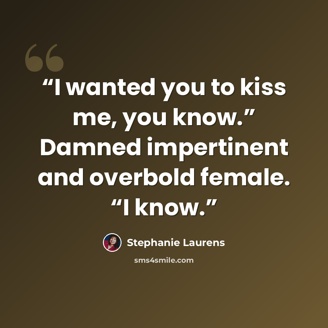 “I wanted you to kiss me, you know.” Damned impertinent and overbold female. “I know.” quote by Stephanie Laurens