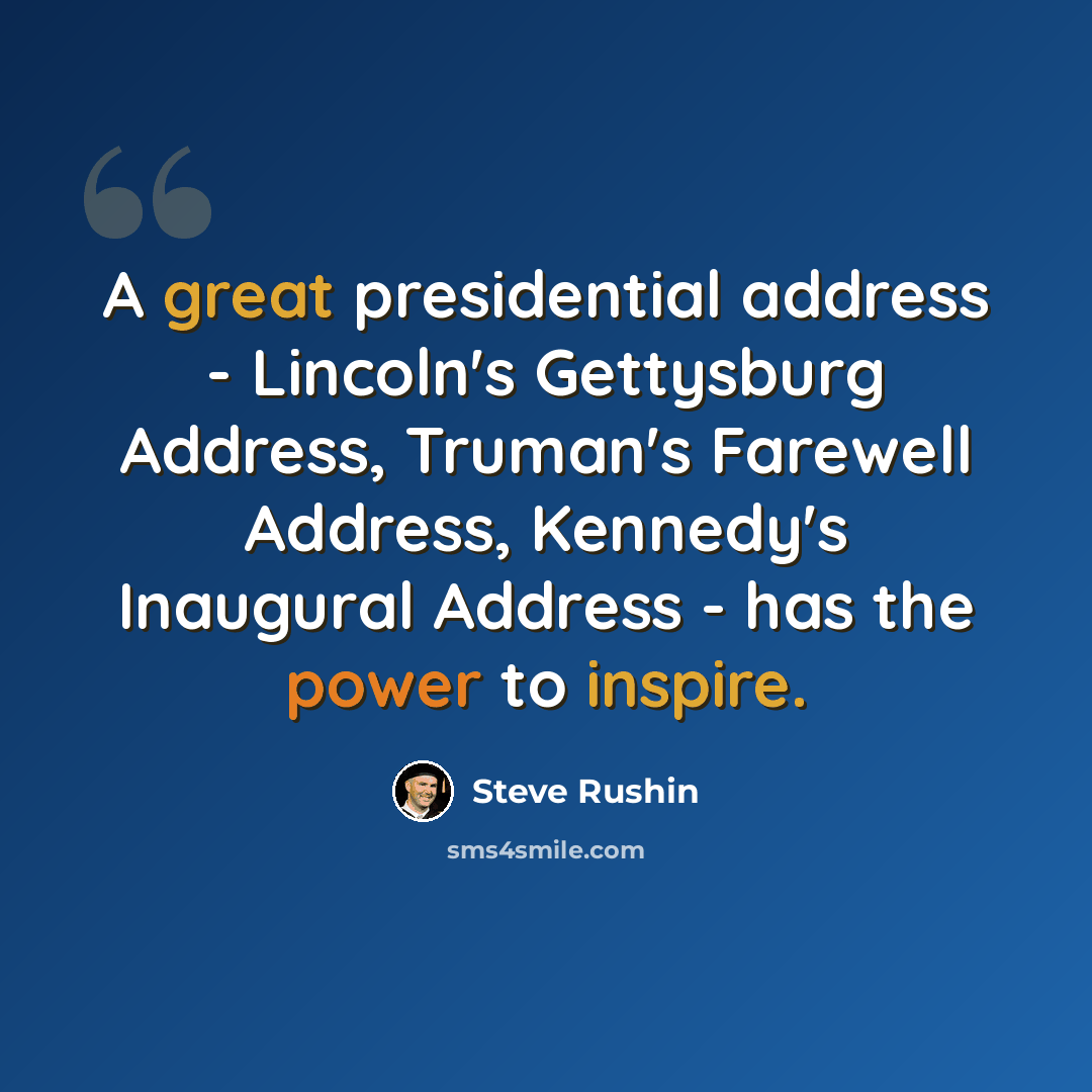 “A great presidential address - Lincoln's Gettysburg Address, Truman's Farewell Address, Kennedy's Inaugural Address - has the power to inspire.” quote by Steve Rushin