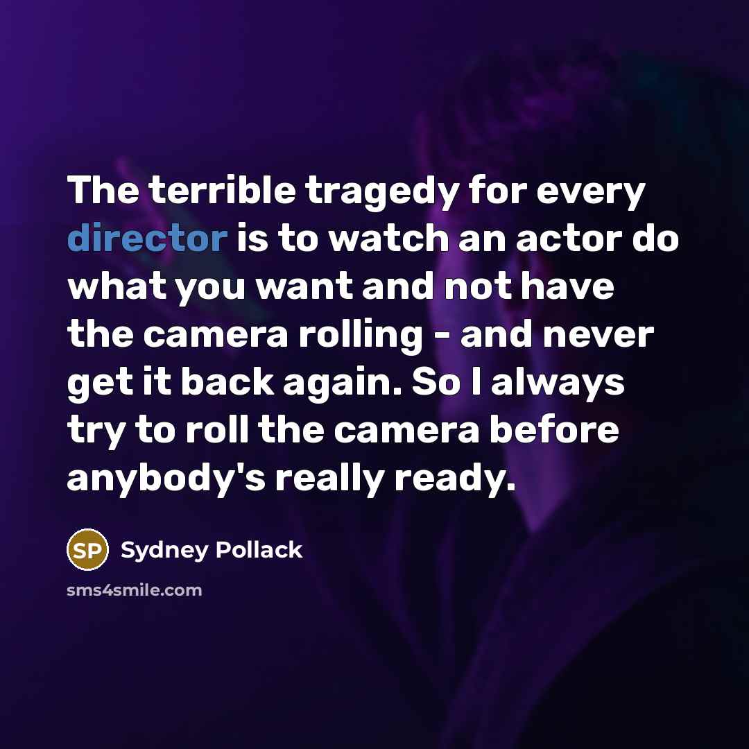 “The terrible tragedy for every director is to watch an actor do what you want and not have the camera rolling - and never get it back again. So I always try to roll the camera before anybody's really ready.” quote by Sydney Pollack