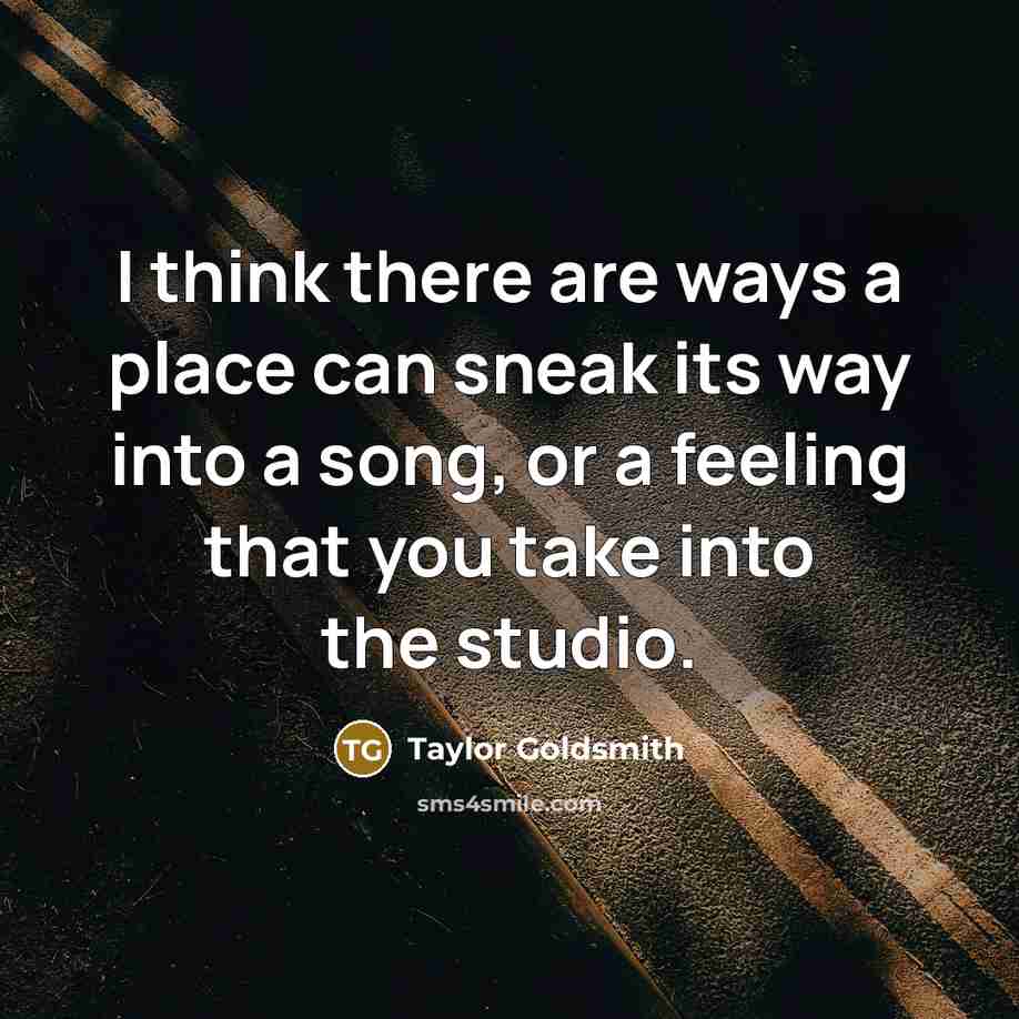 “I think there are ways a place can sneak its way into a song, or a feeling that you take into the studio.” quote by Taylor Goldsmith