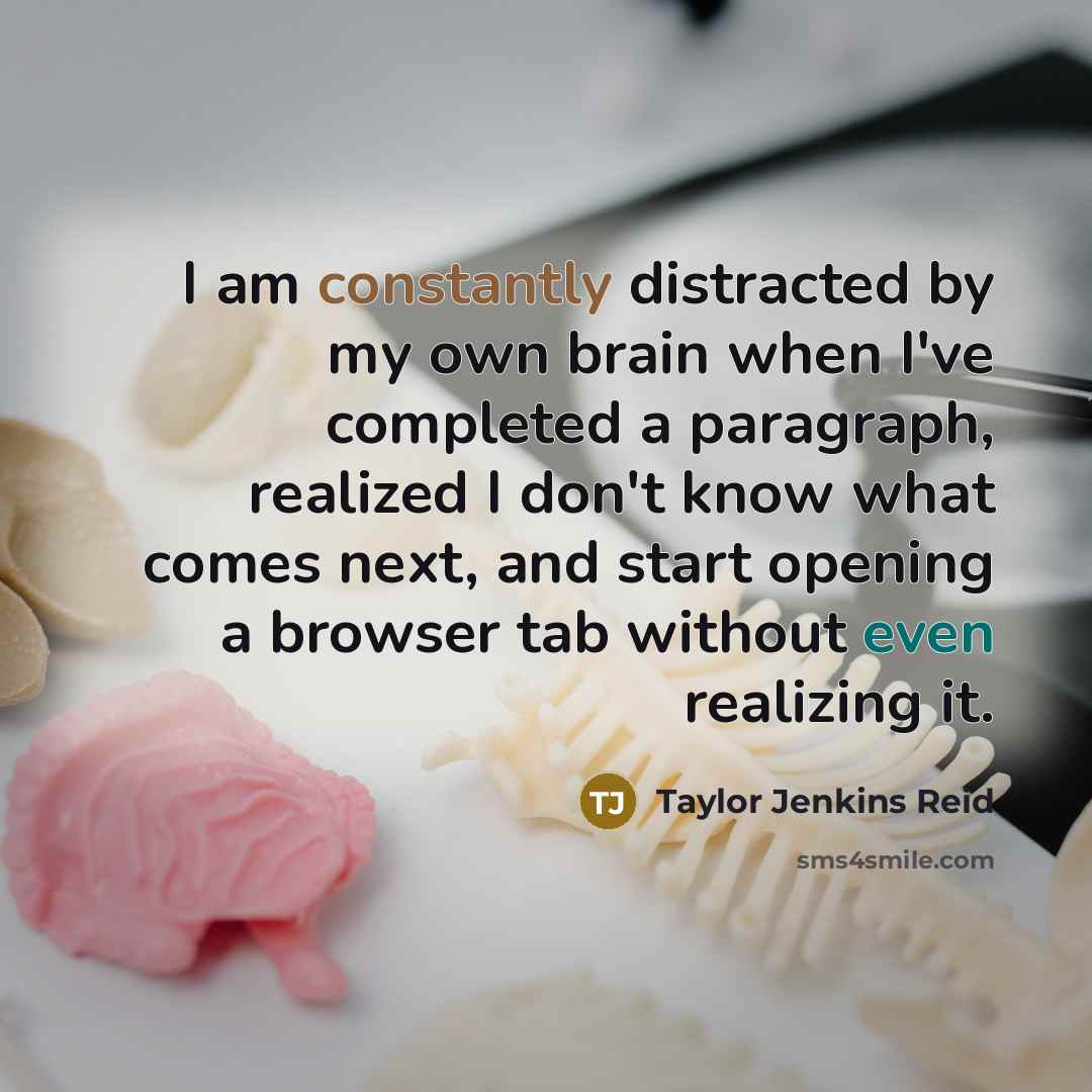 “I am constantly distracted by my own brain when I've completed a paragraph, realized I don't know what comes next, and start opening a browser tab without even realizing it.” quote by Taylor Jenkins Reid