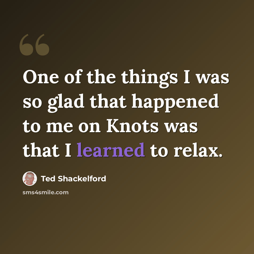 “One of the things I was so glad that happened to me on Knots was that I learned to relax.” quote by Ted Shackelford