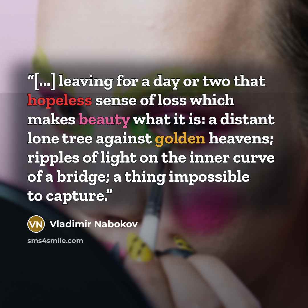 “[...] leaving for a day or two that hopeless sense of loss which makes beauty what it is: a distant lone tree against golden heavens; ripples of light on the inner curve of a bridge; a thing impossible to capture.” quote by Vladimir Nabokov