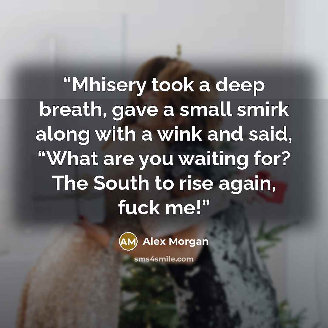 “Mhisery took a deep breath, gave a small smirk along with a wink and said, “What are you waiting for? The South to rise again, fuck me!” quote by Alex Morgan