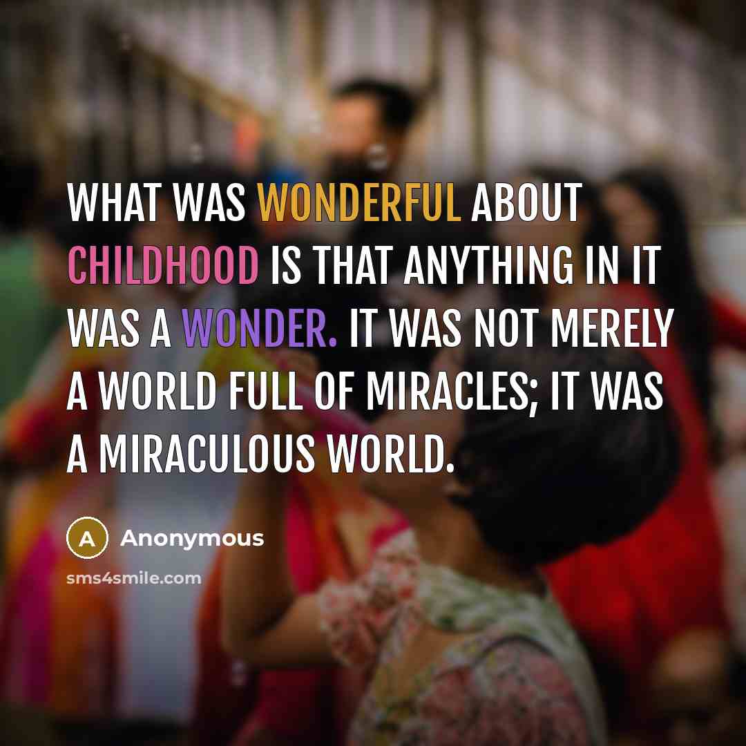“What was wonderful about childhood is that anything in it was a wonder. It was not merely a world full of miracles; it was a miraculous world.” quote by Anonymous