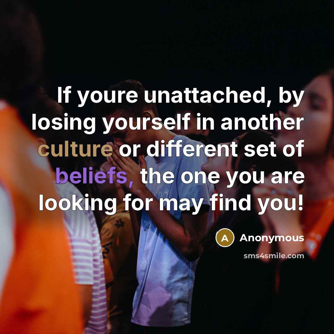 “If youre unattached, by losing yourself in another culture or different set of beliefs, the one you are looking for may find you!” quote by Anonymous