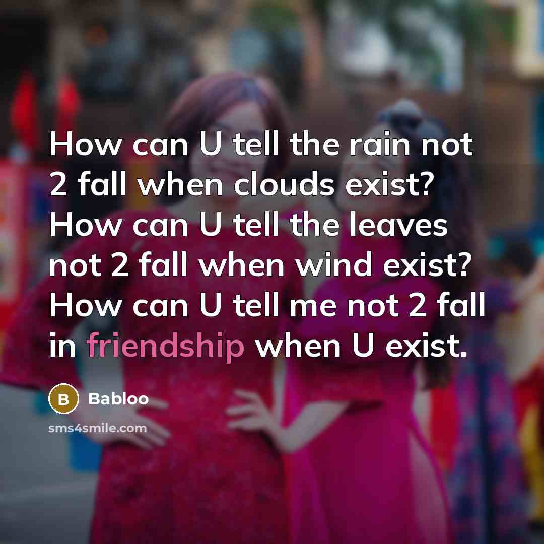 “How can U tell the rain not 2 fall when clouds exist? How can U tell the leaves not 2 fall when wind exist? How can U tell me not 2 fall in friendship when U exist.” quote by Babloo