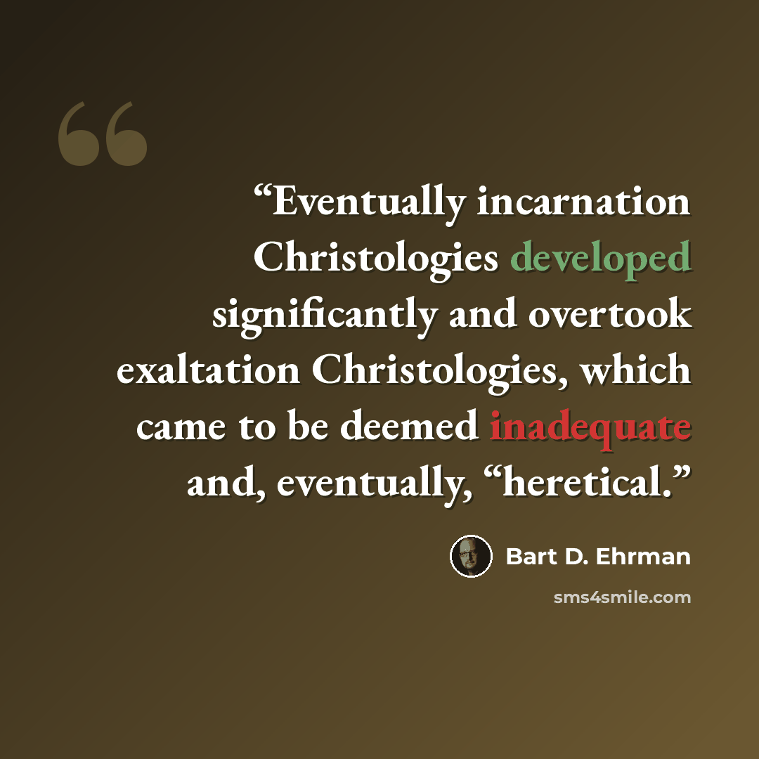 “Eventually incarnation Christologies developed significantly and overtook exaltation Christologies, which came to be deemed inadequate and, eventually, “heretical.” quote by Bart D. Ehrman