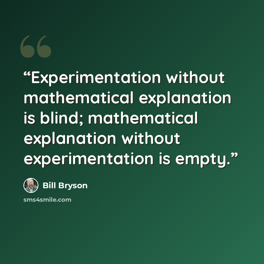“Experimentation without mathematical explanation is blind; mathematical explanation without experimentation is empty.” quote by Bill Bryson