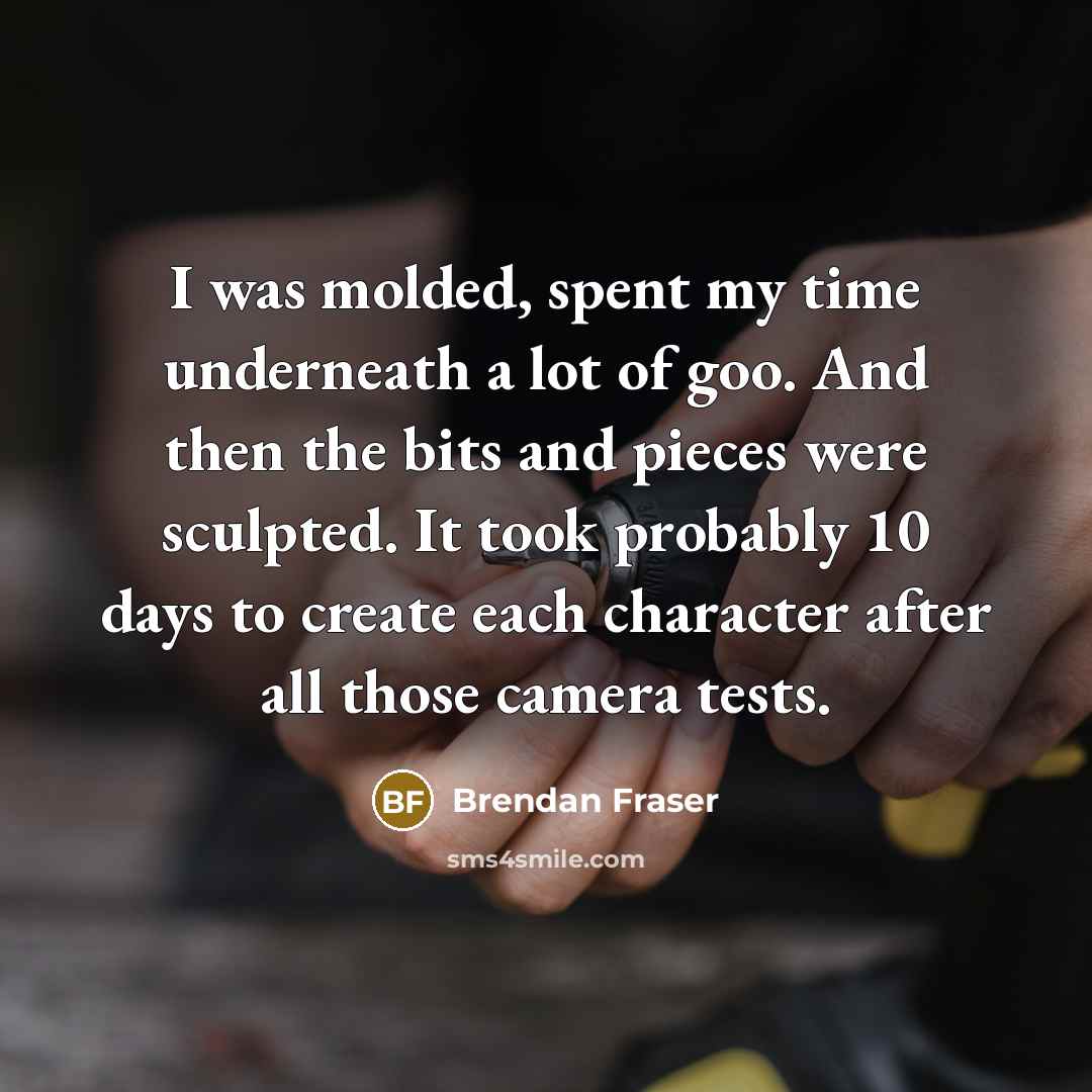 “I was molded, spent my time underneath a lot of goo. And then the bits and pieces were sculpted. It took probably 10 days to create each character after all those camera tests.” quote by Brendan Fraser
