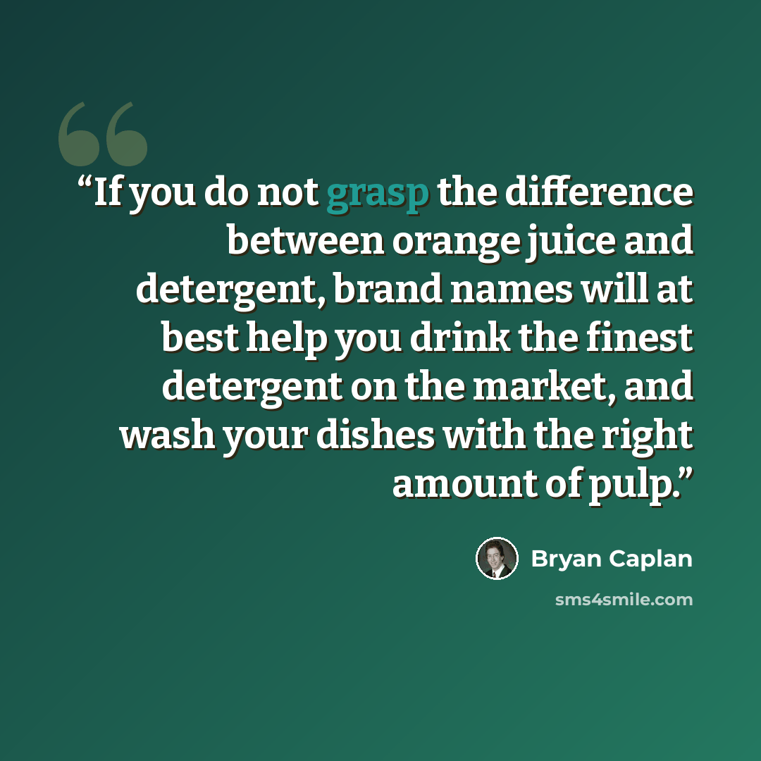 “If you do not grasp the difference between orange juice and detergent, brand names will at best help you drink the finest detergent on the market, and wash your dishes with the right amount of pulp.” quote by Bryan Caplan