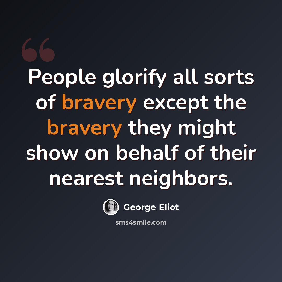 “People glorify all sorts of bravery except the bravery they might show on behalf of their nearest neighbors.” quote by George Eliot