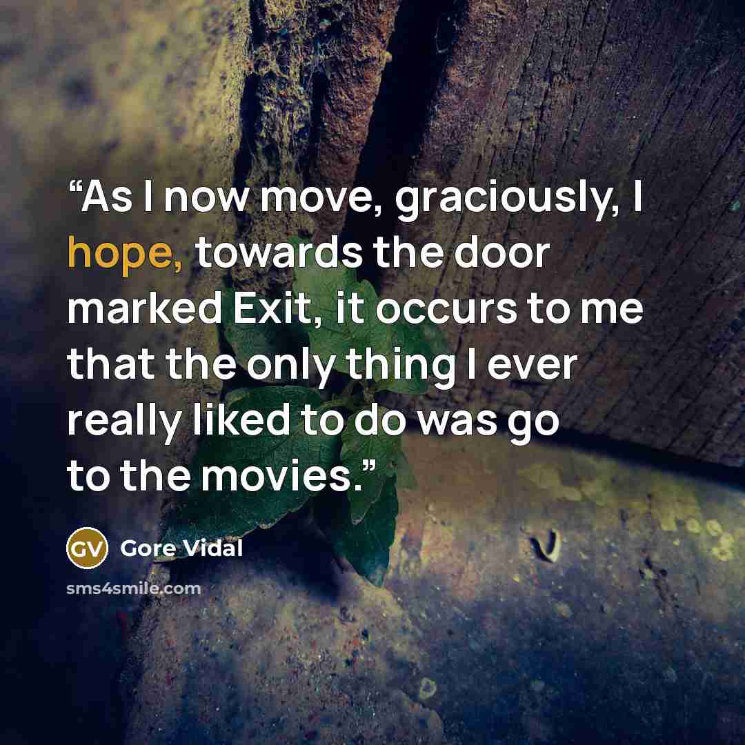 “As I now move, graciously, I hope, towards the door marked Exit, it occurs to me that the only thing I ever really liked to do was go to the movies.” quote by Gore Vidal