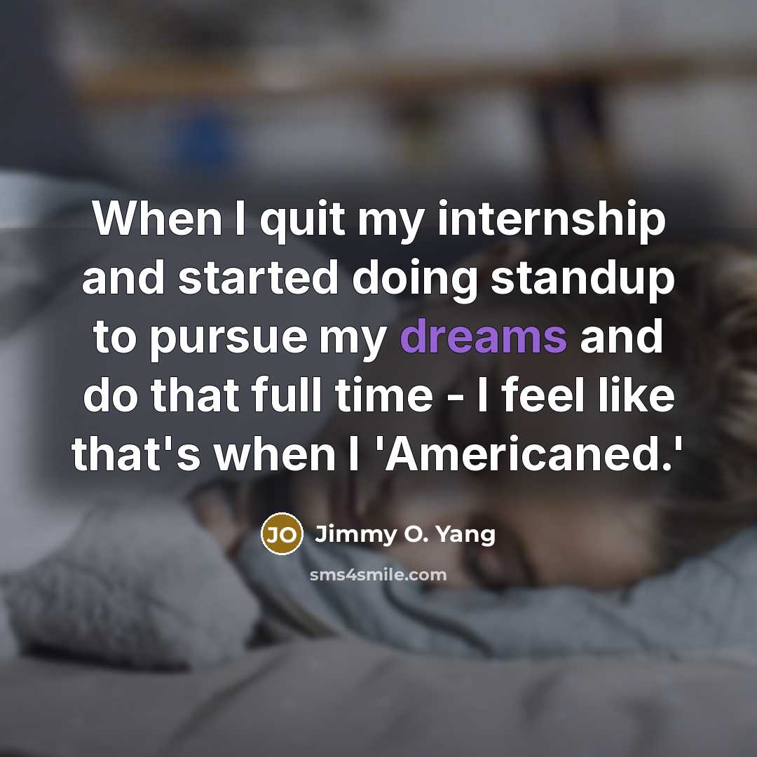 “When I quit my internship and started doing standup to pursue my dreams and do that full time - I feel like that's when I 'Americaned.'” quote by Jimmy O. Yang