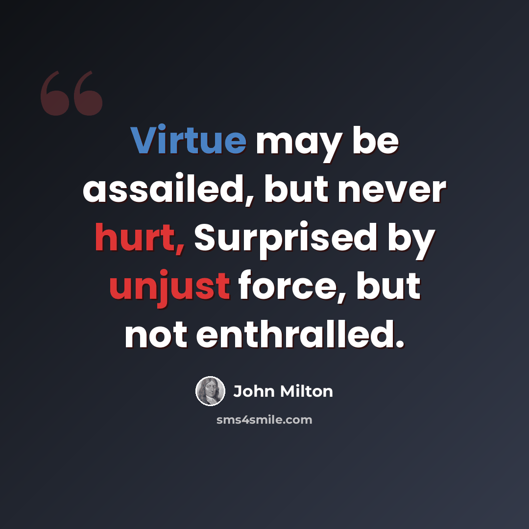 “Virtue may be assailed, but never hurt, Surprised by unjust force, but not enthralled.” quote by John Milton