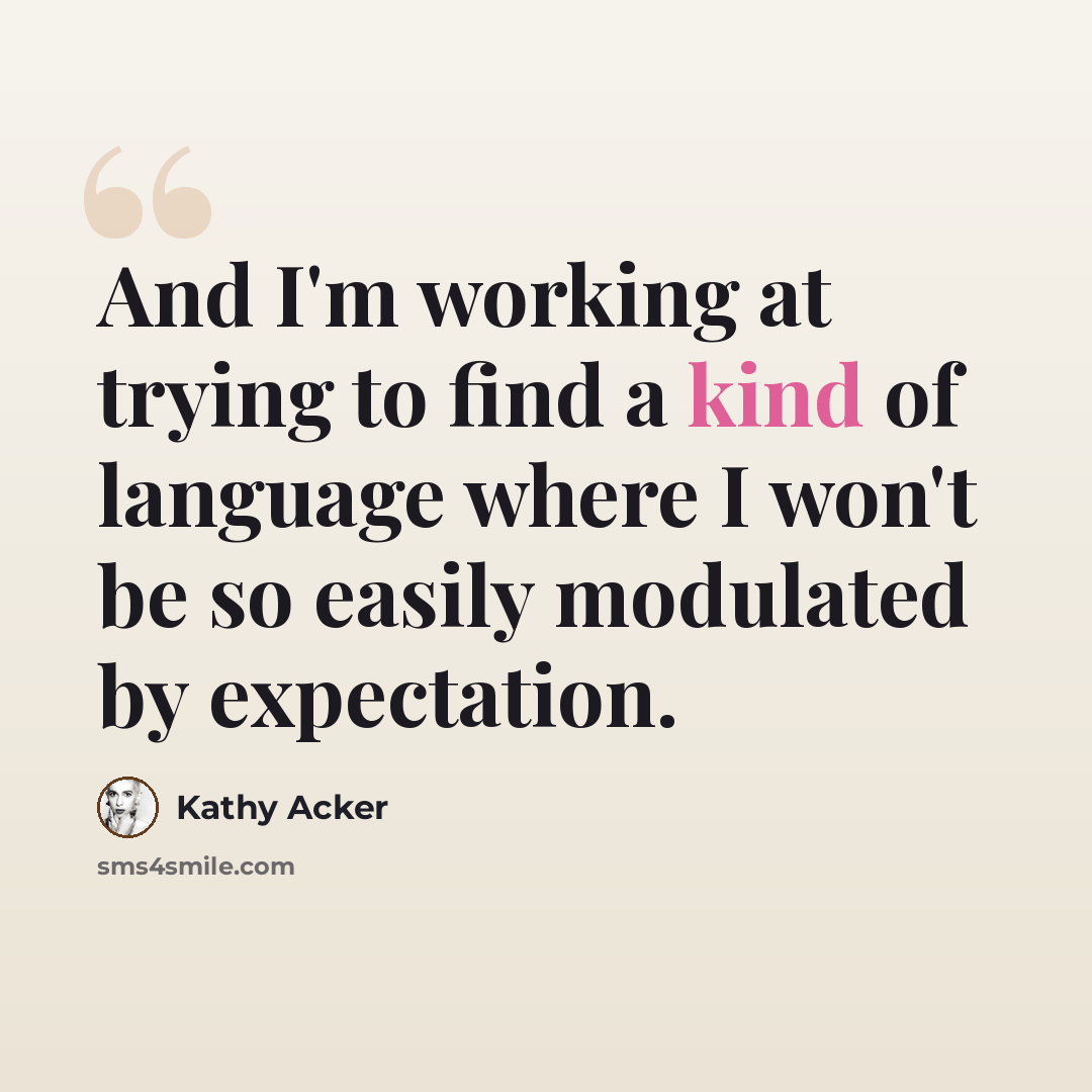 “And I'm working at trying to find a kind of language where I won't be so easily modulated by expectation.” quote by Kathy Acker