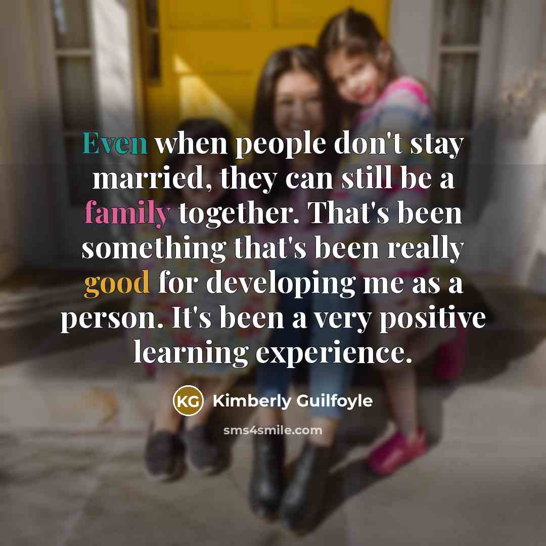 “Even when people don't stay married, they can still be a family together. That's been something that's been really good for developing me as a person. It's been a very positive learning experience.” quote by Kimberly Guilfoyle