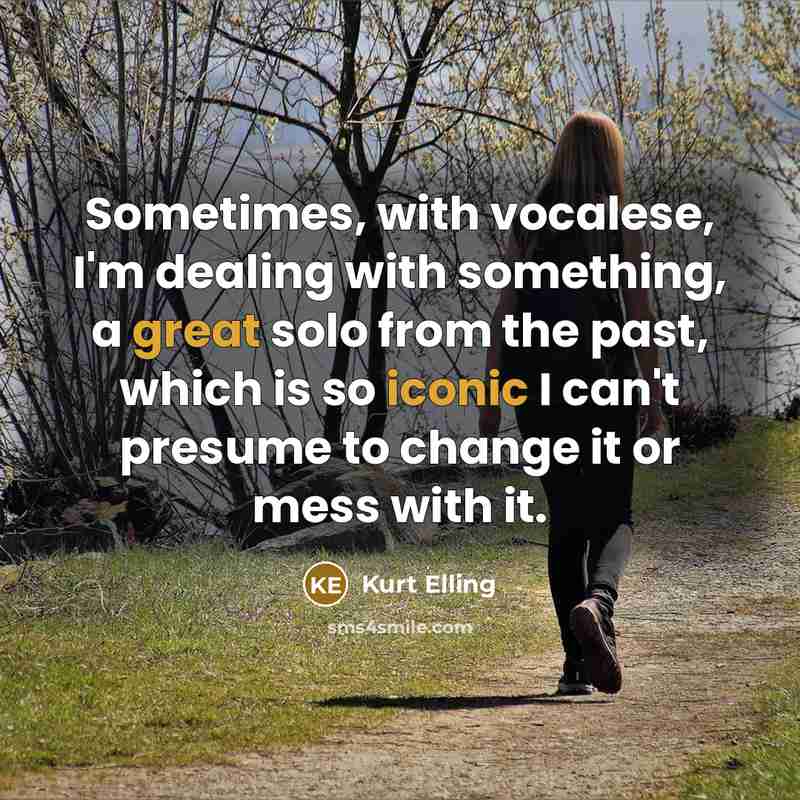 “Sometimes, with vocalese, I'm dealing with something, a great solo from the past, which is so iconic I can't presume to change it or mess with it.” quote by Kurt Elling