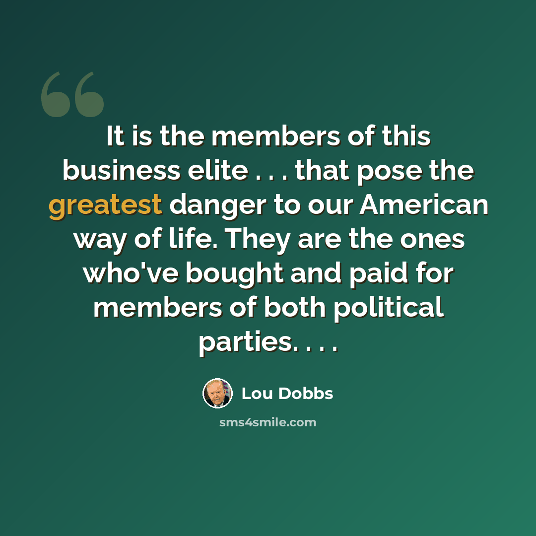 “It is the members of this business elite . . . that pose the greatest danger to our American way of life. They are the ones who've bought and paid for members of both political parties. . . .” quote by Lou Dobbs