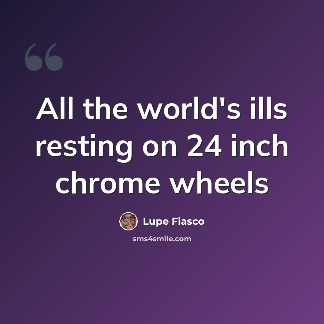 “All the world's ills resting on 24 inch chrome wheels” quote by Lupe Fiasco