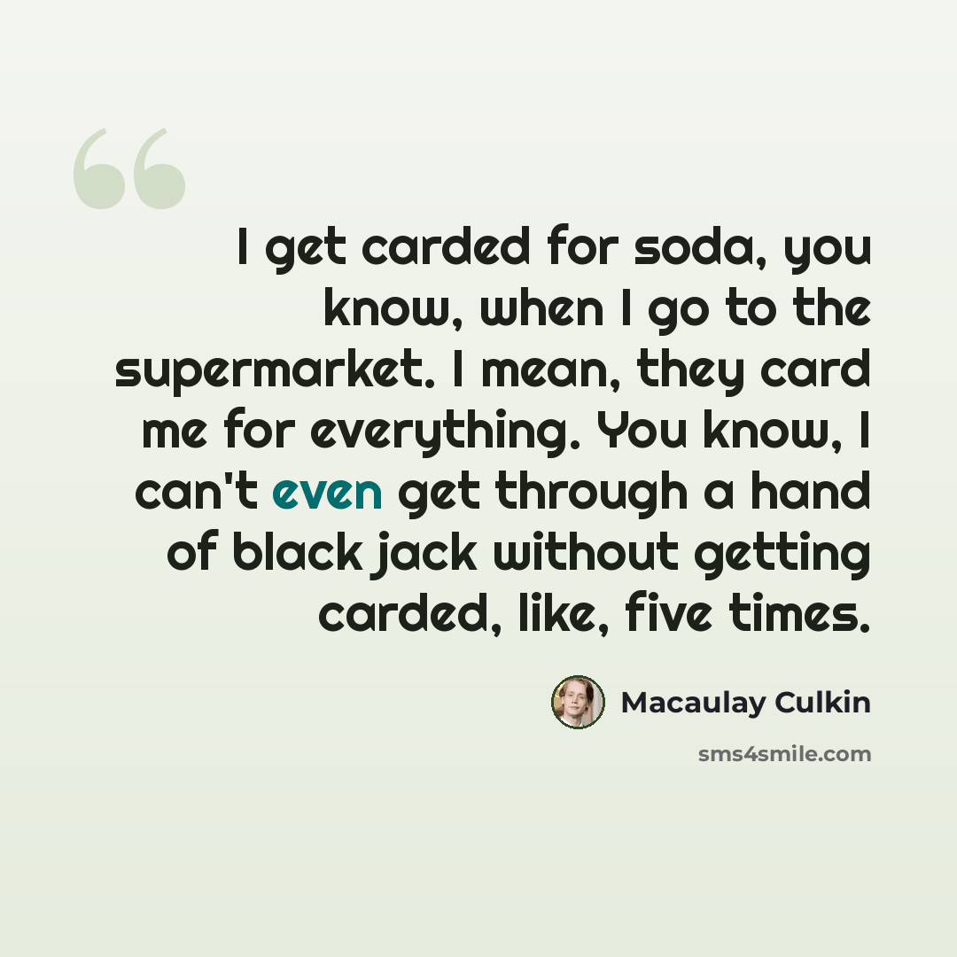 “I get carded for soda, you know, when I go to the supermarket. I mean, they card me for everything. You know, I can't even get through a hand of black jack without getting carded, like, five times.” quote by Macaulay Culkin