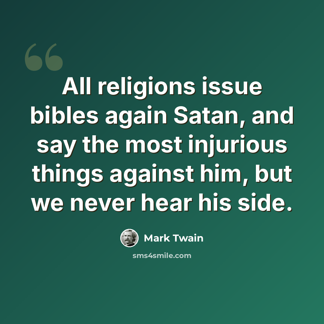 “All religions issue bibles again Satan, and say the most injurious things against him, but we never hear his side.” quote by Mark Twain
