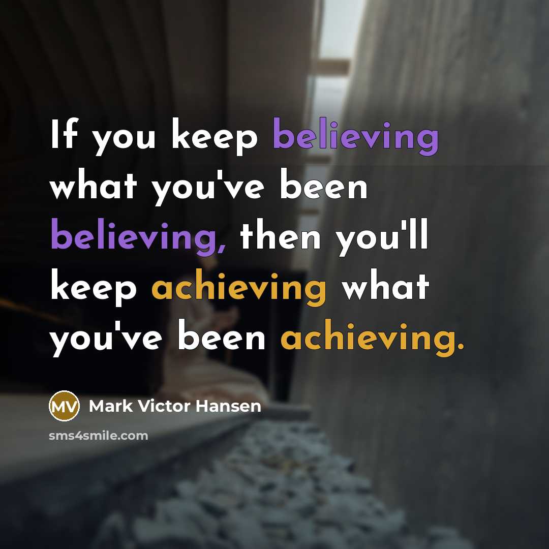 “If you keep believing what you've been believing, then you'll keep achieving what you've been achieving.” quote by Mark Victor Hansen