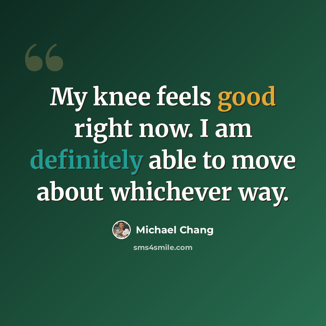 “My knee feels good right now. I am definitely able to move about whichever way.” quote by Michael Chang